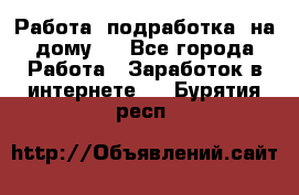 Работа (подработка) на дому   - Все города Работа » Заработок в интернете   . Бурятия респ.